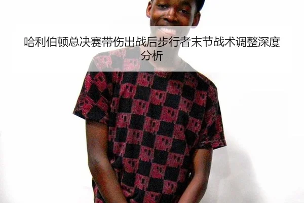ha-li-bo-dun-zong-jue-sai-dai-shang-chu-zhan-hou-bu-xing-zhe-mo-jie-zhan-shu-tiao-zheng-shen-du-fen-xi-2-648.jpg